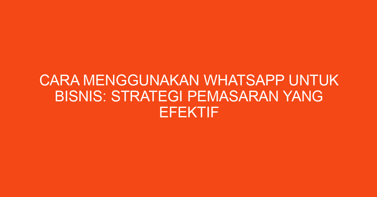 Cara Menggunakan WhatsApp untuk Bisnis: Strategi Pemasaran yang Efektif