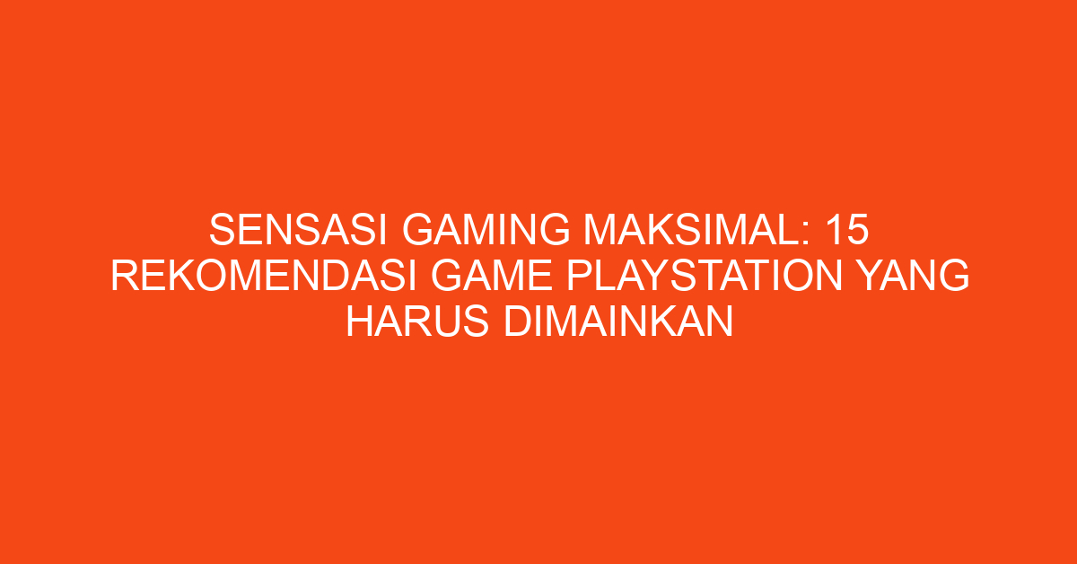 Sensasi Gaming Maksimal: 15 Rekomendasi Game PlayStation yang Harus Dimainkan