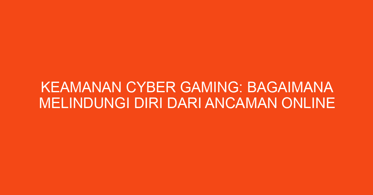 Keamanan Cyber Gaming: Bagaimana Melindungi Diri dari Ancaman Online