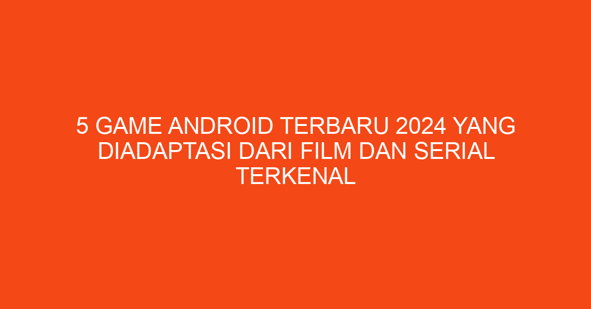 5 Game Android Terbaru 2024 yang Diadaptasi dari Film dan Serial Terkenal
